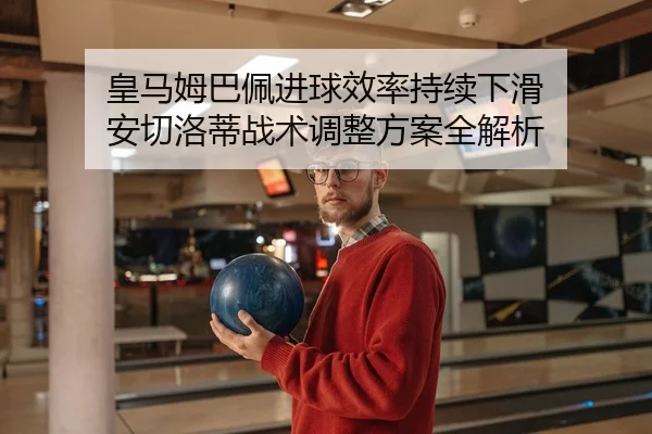 皇马姆巴佩进球效率持续下滑 安切洛蒂战术调整方案全解析