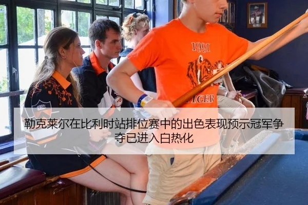 勒克莱尔在比利时站排位赛中的出色表现预示冠军争夺已进入白热化