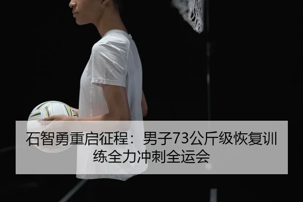 石智勇重启征程：男子73公斤级恢复训练全力冲刺全运会