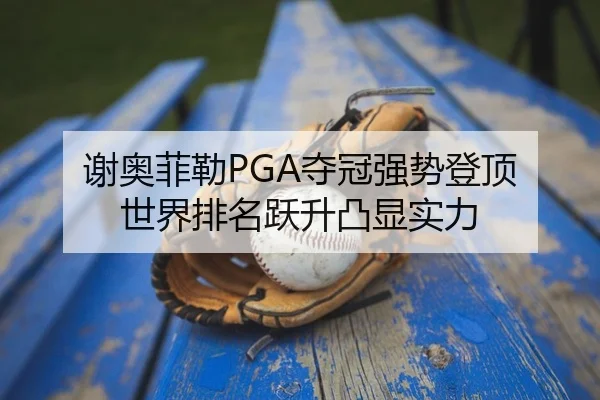 谢奥菲勒PGA夺冠强势登顶 世界排名跃升凸显实力